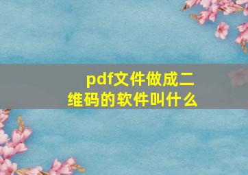 pdf文件做成二维码的软件叫什么