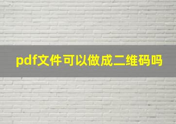 pdf文件可以做成二维码吗