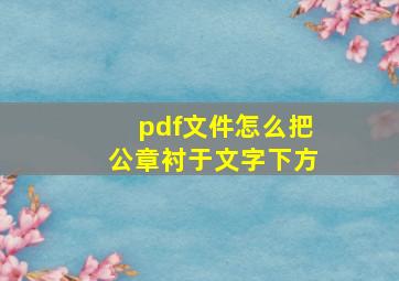 pdf文件怎么把公章衬于文字下方