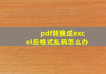 pdf转换成excel后格式乱码怎么办