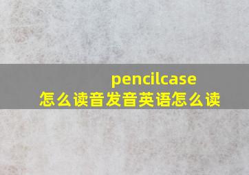 pencilcase怎么读音发音英语怎么读