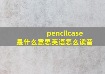 pencilcase是什么意思英语怎么读音