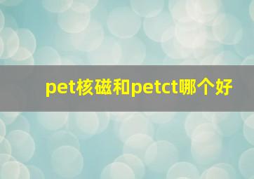 pet核磁和petct哪个好