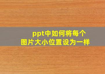 ppt中如何将每个图片大小位置设为一样