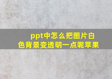 ppt中怎么把图片白色背景变透明一点呢苹果