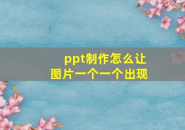 ppt制作怎么让图片一个一个出现