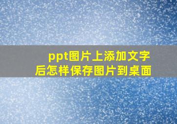 ppt图片上添加文字后怎样保存图片到桌面