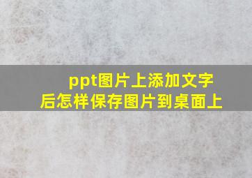 ppt图片上添加文字后怎样保存图片到桌面上