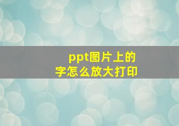 ppt图片上的字怎么放大打印