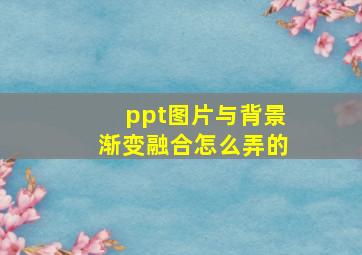 ppt图片与背景渐变融合怎么弄的