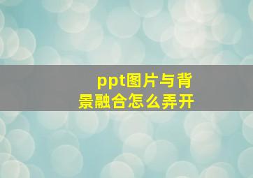 ppt图片与背景融合怎么弄开