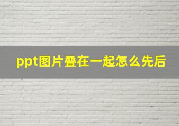 ppt图片叠在一起怎么先后