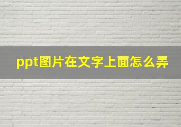 ppt图片在文字上面怎么弄