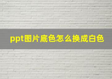 ppt图片底色怎么换成白色