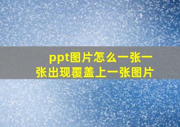 ppt图片怎么一张一张出现覆盖上一张图片