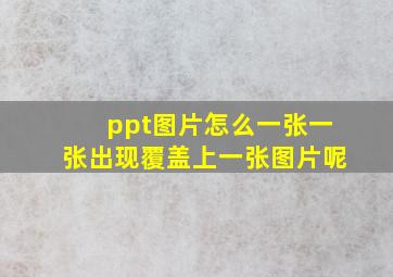 ppt图片怎么一张一张出现覆盖上一张图片呢