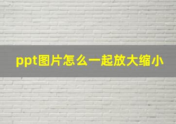 ppt图片怎么一起放大缩小