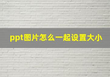 ppt图片怎么一起设置大小