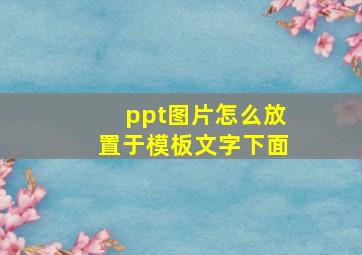 ppt图片怎么放置于模板文字下面