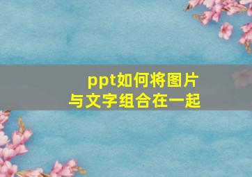 ppt如何将图片与文字组合在一起