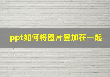 ppt如何将图片叠加在一起