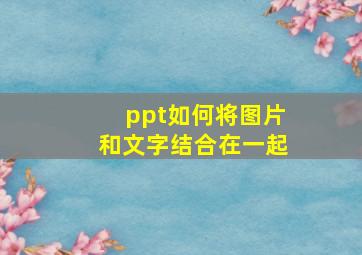 ppt如何将图片和文字结合在一起