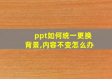 ppt如何统一更换背景,内容不变怎么办