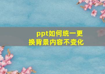 ppt如何统一更换背景内容不变化