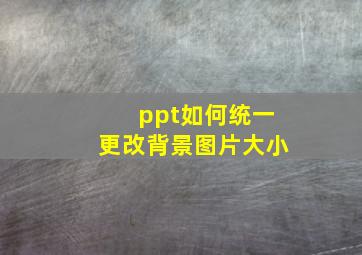 ppt如何统一更改背景图片大小