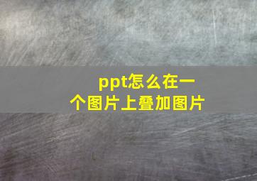 ppt怎么在一个图片上叠加图片