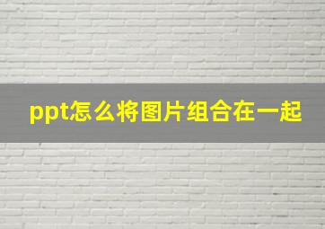 ppt怎么将图片组合在一起