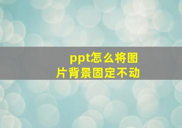 ppt怎么将图片背景固定不动