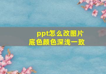 ppt怎么改图片底色颜色深浅一致