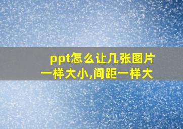 ppt怎么让几张图片一样大小,间距一样大