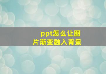 ppt怎么让图片渐变融入背景