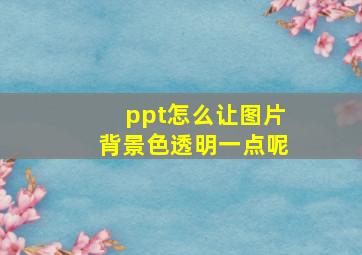 ppt怎么让图片背景色透明一点呢