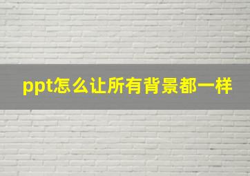 ppt怎么让所有背景都一样