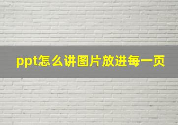 ppt怎么讲图片放进每一页