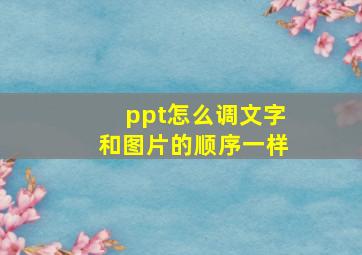 ppt怎么调文字和图片的顺序一样