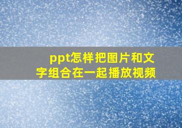 ppt怎样把图片和文字组合在一起播放视频