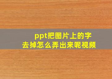 ppt把图片上的字去掉怎么弄出来呢视频