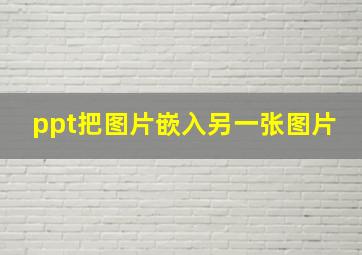 ppt把图片嵌入另一张图片