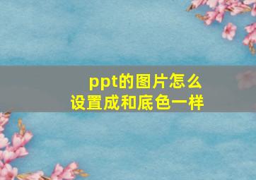 ppt的图片怎么设置成和底色一样