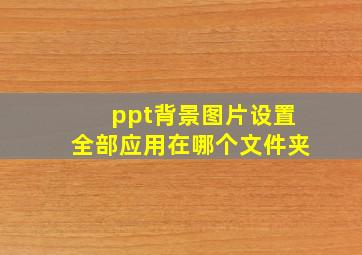 ppt背景图片设置全部应用在哪个文件夹