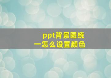 ppt背景图统一怎么设置颜色