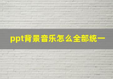 ppt背景音乐怎么全部统一