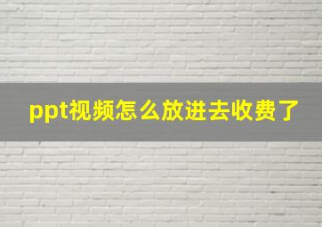 ppt视频怎么放进去收费了