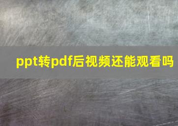 ppt转pdf后视频还能观看吗