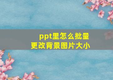 ppt里怎么批量更改背景图片大小