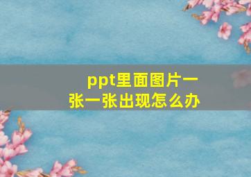 ppt里面图片一张一张出现怎么办